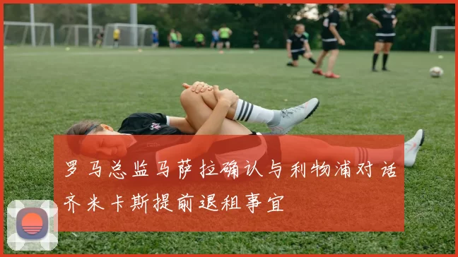 罗马总监马萨拉确认与利物浦对话齐米卡斯提前退租事宜