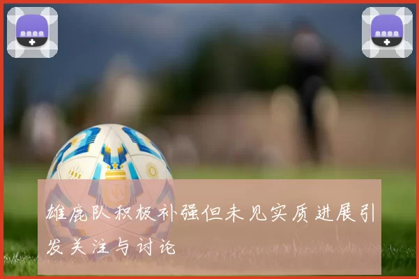 雄鹿队积极补强但未见实质进展引发关注与讨论