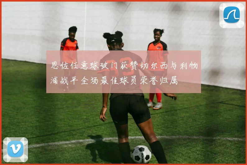 恩佐任意球破门获赞切尔西与利物浦战平全场最佳球员荣誉归属