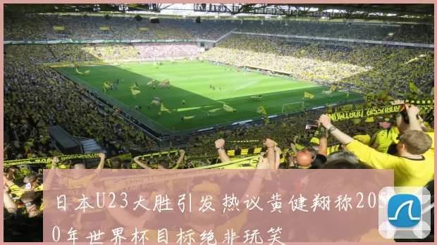 日本U23大胜引发热议黄健翔称2050年世界杯目标绝非玩笑