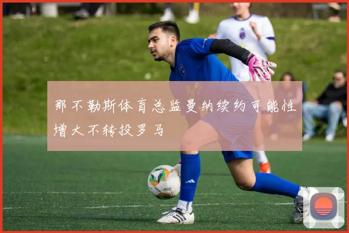 那不勒斯体育总监曼纳续约可能性增大不转投罗马