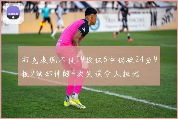 布克表现不佳19投仅6中仍砍24分9板9助却伴随4次失误令人担忧