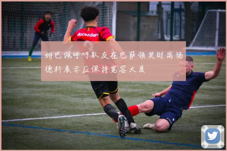 姆巴佩呼吁队友在巴萨领奖时离场德科表示应保持宽容大度