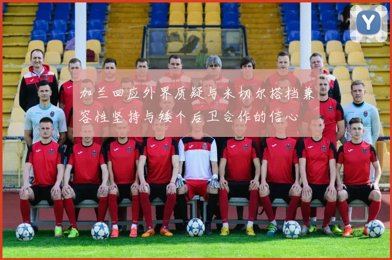 加兰回应外界质疑与米切尔搭档兼容性坚持与矮个后卫合作的信心