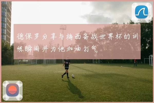 德保罗分享与梅西备战世界杯的训练瞬间并为他加油打气