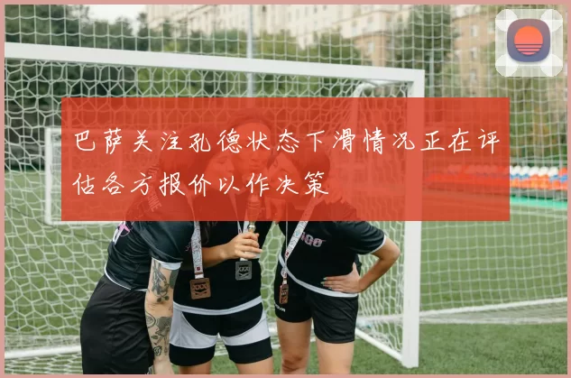 巴萨关注孔德状态下滑情况正在评估各方报价以作决策