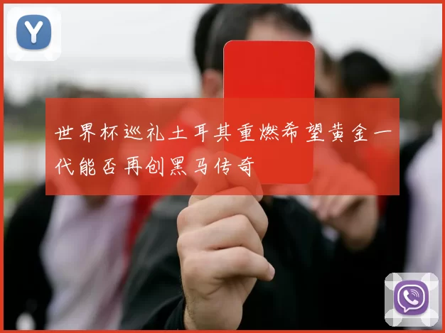 世界杯巡礼土耳其重燃希望黄金一代能否再创黑马传奇